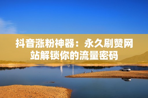 抖音涨粉神器：永久刷赞网站解锁你的流量密码