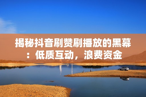 揭秘抖音刷赞刷播放的黑幕：低质互动，浪费资金