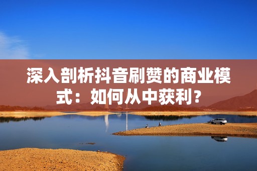 深入剖析抖音刷赞的商业模式：如何从中获利？