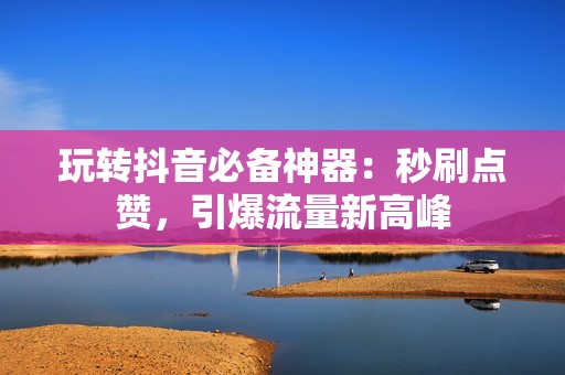 玩转抖音必备神器：秒刷点赞，引爆流量新高峰