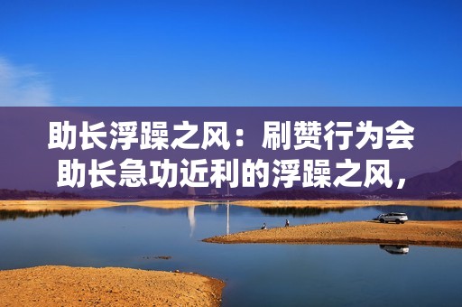 助长浮躁之风：刷赞行为会助长急功近利的浮躁之风，使创作者过于追求点赞数，而忽视内容质量。