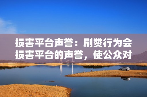 损害平台声誉：刷赞行为会损害平台的声誉，使公众对平台产生质疑，降低平台的公信力。