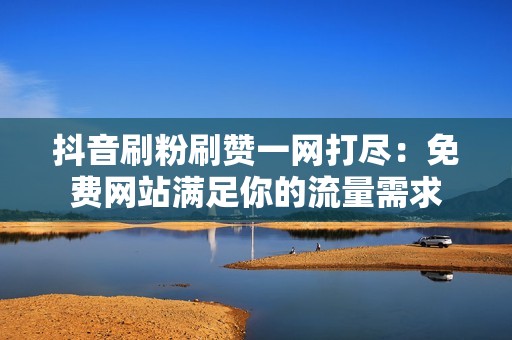 抖音刷粉刷赞一网打尽：免费网站满足你的流量需求