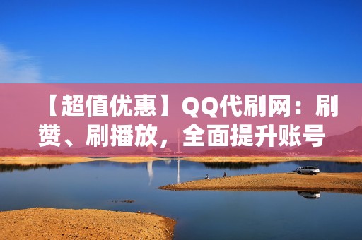 【超值优惠】QQ代刷网：刷赞、刷播放，全面提升账号人气