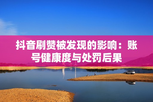 抖音刷赞被发现的影响：账号健康度与处罚后果