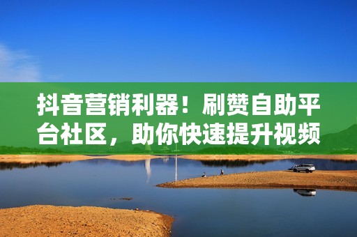 抖音营销利器！刷赞自助平台社区，助你快速提升视频影响力，获取更多订单！