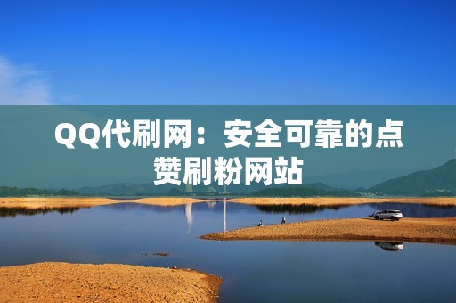 QQ代刷网：安全可靠的点赞刷粉网站