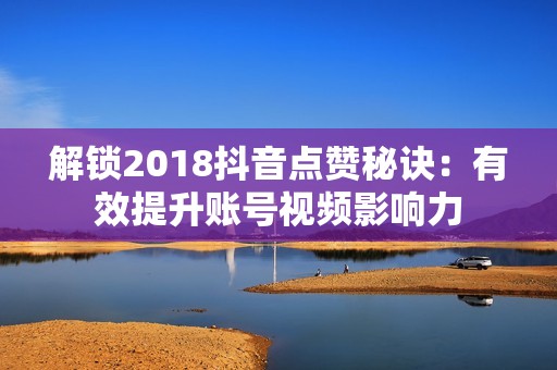 解锁2018抖音点赞秘诀：有效提升账号视频影响力