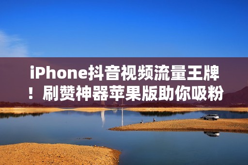 iPhone抖音视频流量王牌！刷赞神器苹果版助你吸粉无数