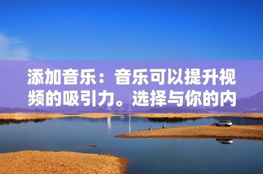 添加音乐：音乐可以提升视频的吸引力。选择与你的内容相符的流行或热门歌曲。