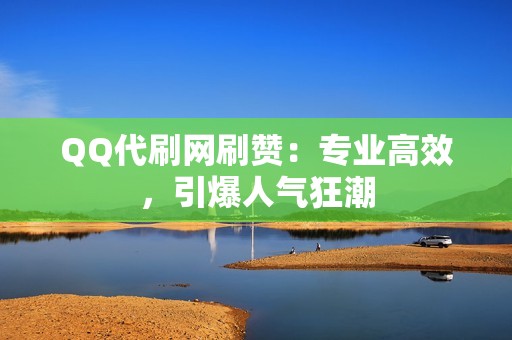 QQ代刷网刷赞：专业高效，引爆人气狂潮