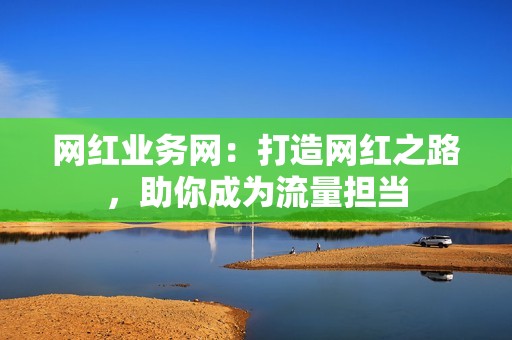 网红业务网：打造网红之路，助你成为流量担当