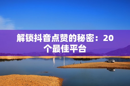 解锁抖音点赞的秘密：20个最佳平台