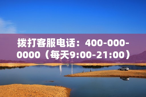 拨打客服电话：400-000-0000（每天9:00-21:00）。