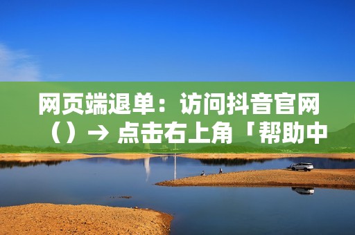 网页端退单：访问抖音官网（）→ 点击右上角「帮助中心」→「退款申请」。