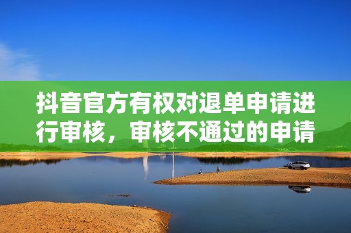 抖音官方有权对退单申请进行审核，审核不通过的申请将无法获得退款。