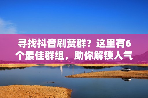 寻找抖音刷赞群？这里有6个最佳群组，助你解锁人气密码