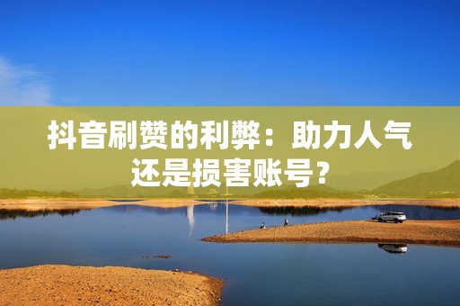 抖音刷赞的利弊：助力人气还是损害账号？