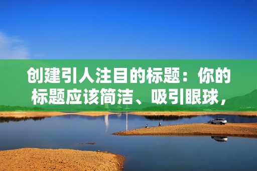 创建引人注目的标题：你的标题应该简洁、吸引眼球，并让人们想了解更多。