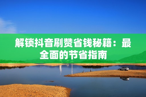 解锁抖音刷赞省钱秘籍：最全面的节省指南