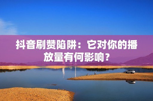 抖音刷赞陷阱：它对你的播放量有何影响？