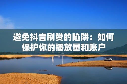 避免抖音刷赞的陷阱：如何保护你的播放量和账户