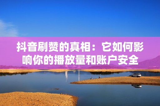 抖音刷赞的真相：它如何影响你的播放量和账户安全