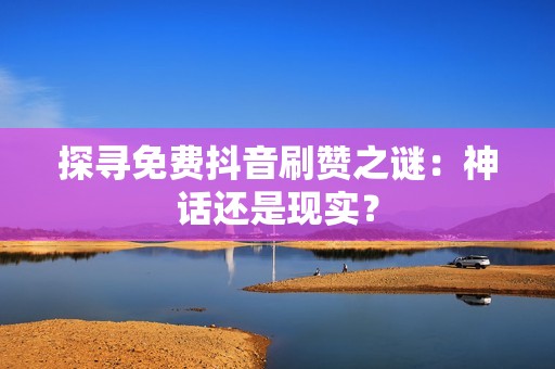 探寻免费抖音刷赞之谜：神话还是现实？