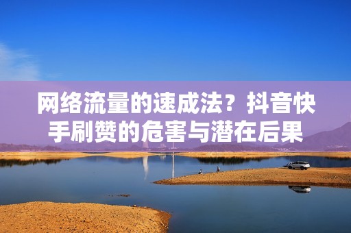 网络流量的速成法？抖音快手刷赞的危害与潜在后果