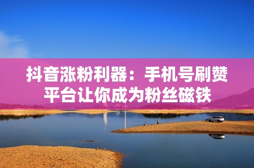 抖音涨粉利器：手机号刷赞平台让你成为粉丝磁铁