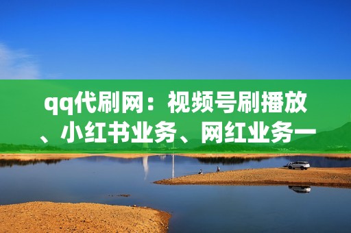 qq代刷网：视频号刷播放、小红书业务、网红业务一条龙服务