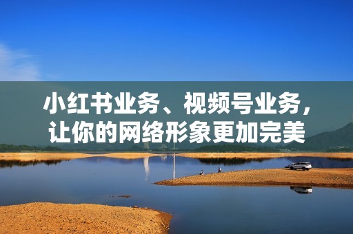 小红书业务、视频号业务，让你的网络形象更加完美