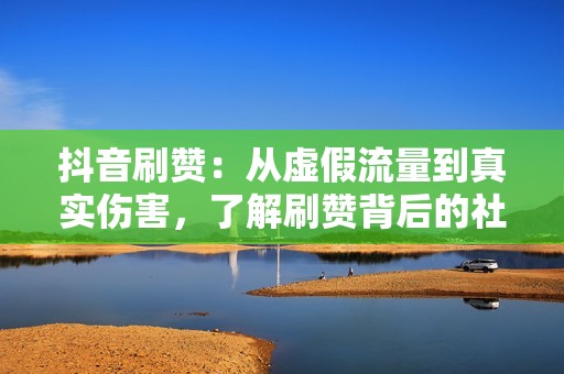 抖音刷赞：从虚假流量到真实伤害，了解刷赞背后的社会影响