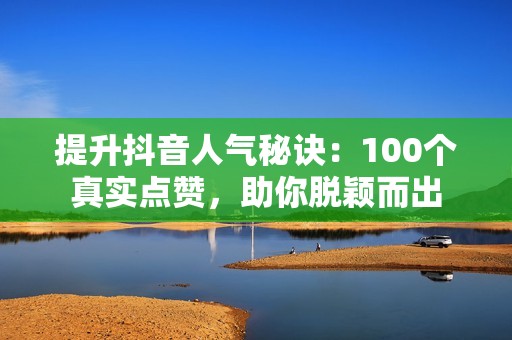 提升抖音人气秘诀：100个真实点赞，助你脱颖而出