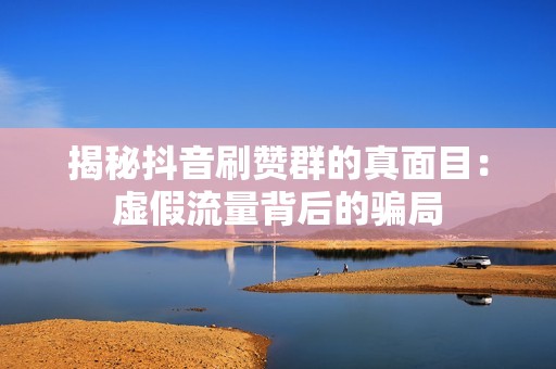 揭秘抖音刷赞群的真面目：虚假流量背后的骗局