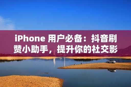 iPhone 用户必备：抖音刷赞小助手，提升你的社交影响力