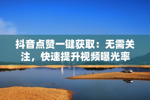 抖音点赞一键获取：无需关注，快速提升视频曝光率