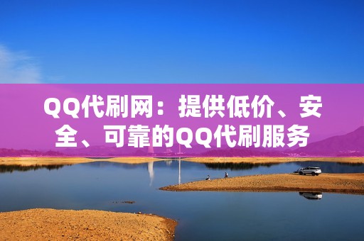 QQ代刷网：提供低价、安全、可靠的QQ代刷服务