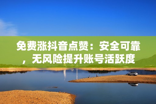 免费涨抖音点赞：安全可靠，无风险提升账号活跃度