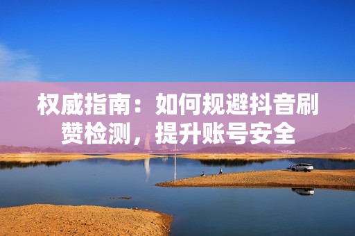 权威指南：如何规避抖音刷赞检测，提升账号安全