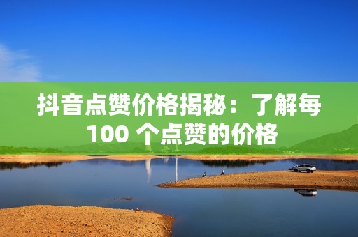 抖音点赞价格揭秘：了解每 100 个点赞的价格