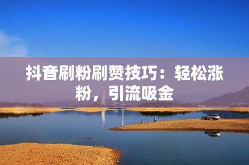 抖音刷粉刷赞技巧：轻松涨粉，引流吸金