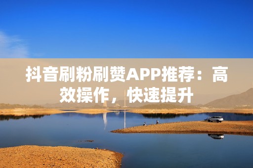 抖音刷粉刷赞APP推荐：高效操作，快速提升