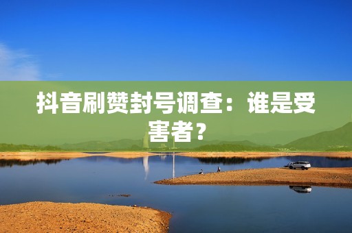 抖音刷赞封号调查：谁是受害者？