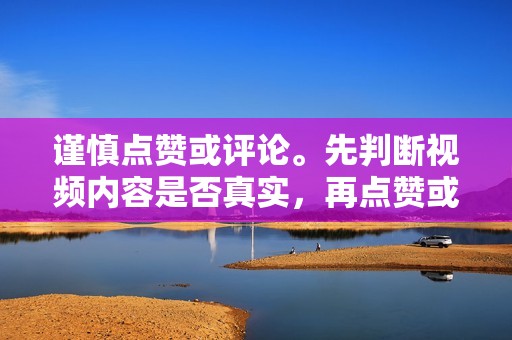 谨慎点赞或评论。先判断视频内容是否真实，再点赞或评论。避免点赞来源不明或可疑的视频。