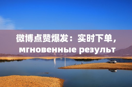 微博点赞爆发：实时下单， мгновенные результаты！