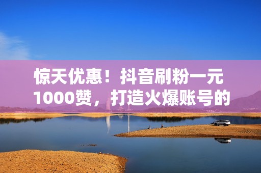 惊天优惠！抖音刷粉一元 1000赞，打造火爆账号的不二法门