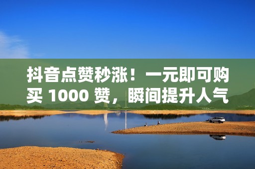 抖音点赞秒涨！一元即可购买 1000 赞，瞬间提升人气