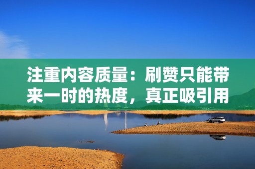 注重内容质量：刷赞只能带来一时的热度，真正吸引用户的还是优质的内容。