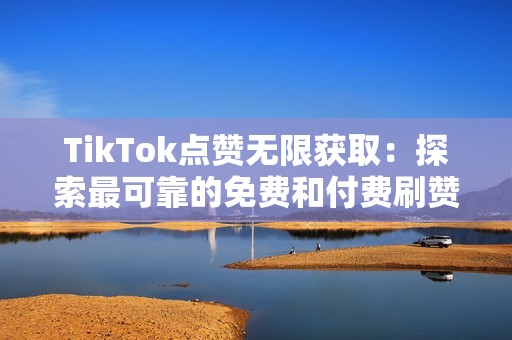 TikTok点赞无限获取：探索最可靠的免费和付费刷赞网站